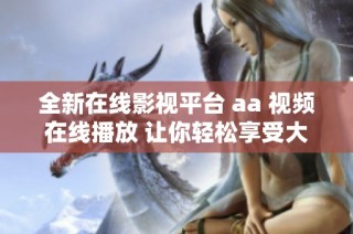 全新在线影视平台 aa 视频在线播放 让你轻松享受大片盛宴