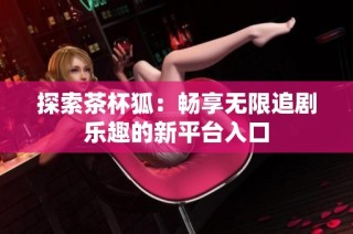 探索茶杯狐：畅享无限追剧乐趣的新平台入口