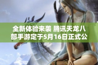 全新体验来袭 腾讯天龙八部手游定于5月16日正式公测