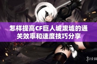 怎样提高CF巨人城废墟的通关效率和速度技巧分享