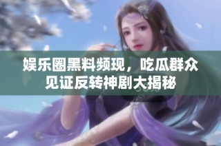 娱乐圈黑料频现，吃瓜群众见证反转神剧大揭秘