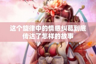 这个旋律中的情感纠葛到底传达了怎样的故事