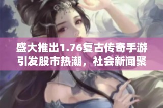 盛大推出1.76复古传奇手游引发股市热潮，社会新闻聚焦游戏行业新动态
