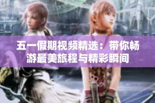 五一假期视频精选：带你畅游最美旅程与精彩瞬间