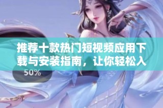 推荐十款热门短视频应用下载与安装指南，让你轻松入门