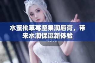 水蜜桃草莓坚果润唇膏，带来水润保湿新体验