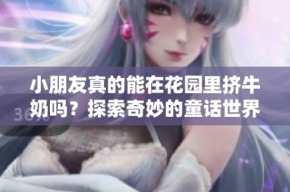 小朋友真的能在花园里挤牛奶吗？探索奇妙的童话世界