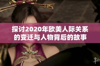 探讨2020年欧美人际关系的变迁与人物背后的故事