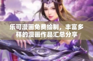 乐可漫画免费绘制，丰富多样的漫画作品汇总分享