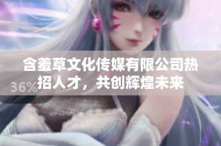 含羞草文化传媒有限公司热招人才，共创辉煌未来
