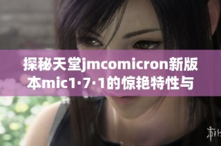 探秘天堂jmcomicron新版本mic1·7·1的惊艳特性与功能