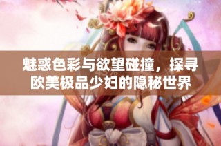 魅惑色彩与欲望碰撞，探寻欧美极品少妇的隐秘世界