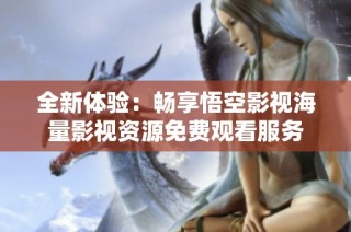 全新体验：畅享悟空影视海量影视资源免费观看服务