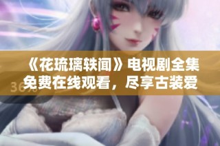 《花琉璃轶闻》电视剧全集免费在线观看，尽享古装爱情剧魅力