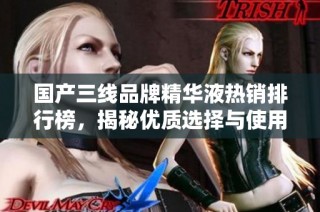 国产三线品牌精华液热销排行榜，揭秘优质选择与使用心得