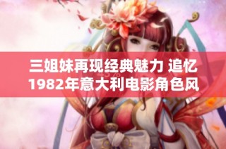 三姐妹再现经典魅力 追忆1982年意大利电影角色风华