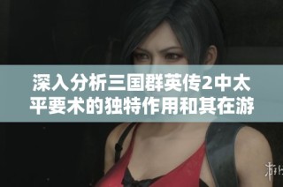 深入分析三国群英传2中太平要术的独特作用和其在游戏中的价值探索