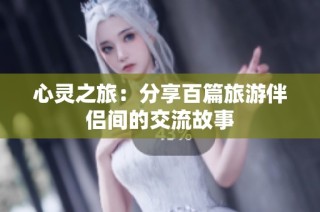 心灵之旅：分享百篇旅游伴侣间的交流故事