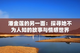 潘金莲的另一面：探寻她不为人知的故事与情感世界