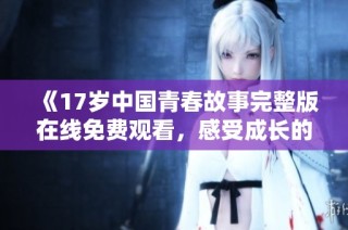 《17岁中国青春故事完整版在线免费观看，感受成长的每一刻》