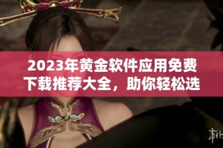 2023年黄金软件应用免费下载推荐大全，助你轻松选购