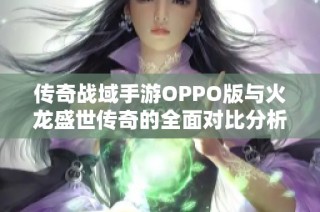 传奇战域手游OPPO版与火龙盛世传奇的全面对比分析与推荐