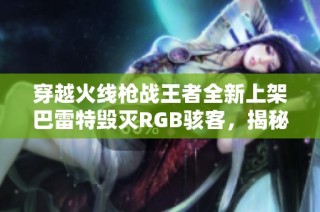 穿越火线枪战王者全新上架巴雷特毁灭RGB骇客，揭秘谜城藏宝阁兑换攻略