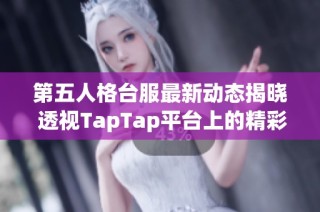 第五人格台服最新动态揭晓 透视TapTap平台上的精彩内容与评价分析