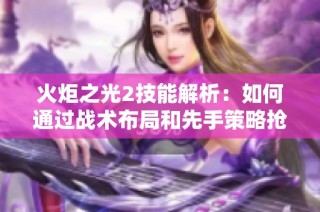 火炬之光2技能解析：如何通过战术布局和先手策略抢占战斗主动权