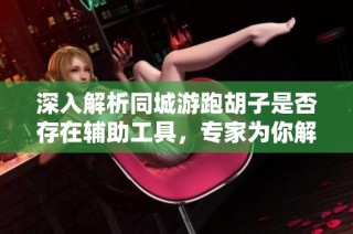 深入解析同城游跑胡子是否存在辅助工具，专家为你解答真相与疑惑
