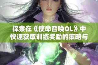 探索在《使命召唤OL》中快速获取训练奖励的策略与技能提升方法