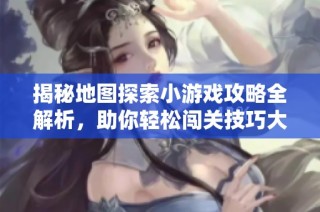 揭秘地图探索小游戏攻略全解析，助你轻松闯关技巧大汇总