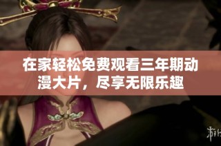 在家轻松免费观看三年期动漫大片，尽享无限乐趣