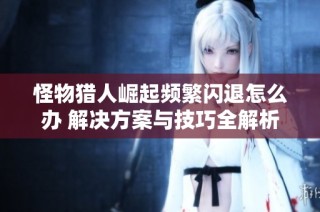 怪物猎人崛起频繁闪退怎么办 解决方案与技巧全解析