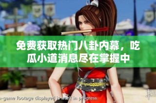 免费获取热门八卦内幕，吃瓜小道消息尽在掌握中
