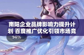 南阳企业品牌影响力提升计划 百度推广优化引领市场竞争新方向