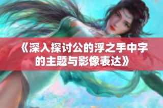 《深入探讨公的浮之手中字的主题与影像表达》