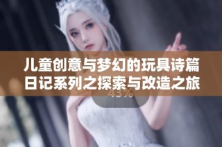 儿童创意与梦幻的玩具诗篇日记系列之探索与改造之旅