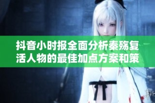 抖音小时报全面分析秦殇复活人物的最佳加点方案和策略分享