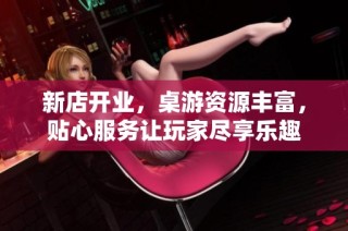 新店开业，桌游资源丰富，贴心服务让玩家尽享乐趣