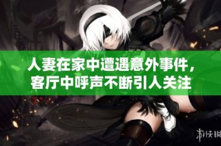 人妻在家中遭遇意外事件，客厅中呼声不断引人关注