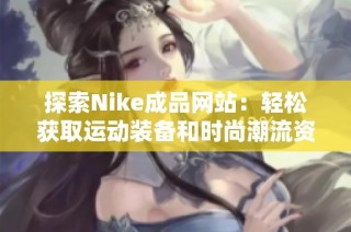 探索Nike成品网站：轻松获取运动装备和时尚潮流资讯