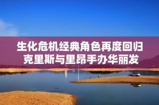 生化危机经典角色再度回归 克里斯与里昂手办华丽发布引发热潮