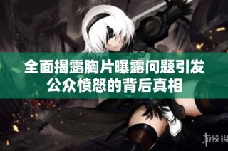 全面揭露胸片曝露问题引发公众愤怒的背后真相