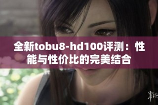 全新tobu8-hd100评测：性能与性价比的完美结合