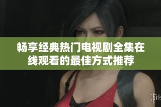 畅享经典热门电视剧全集在线观看的最佳方式推荐