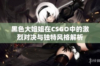 黑色大姐姐在CSGO中的激烈对决与独特风格解析