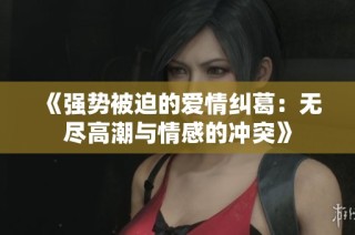《强势被迫的爱情纠葛：无尽高潮与情感的冲突》