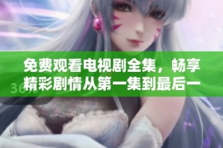 免费观看电视剧全集，畅享精彩剧情从第一集到最后一集