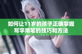 如何让11岁的孩子正确掌握写字用笔的技巧和方法